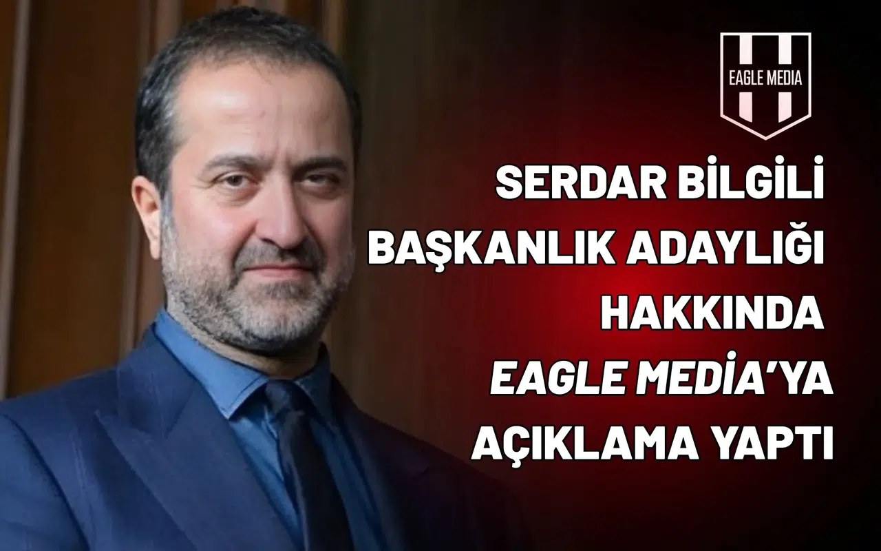 Serdar Bilgili başkanlık adaylığı hakkında Eagle Media’ya açıklama yaptı