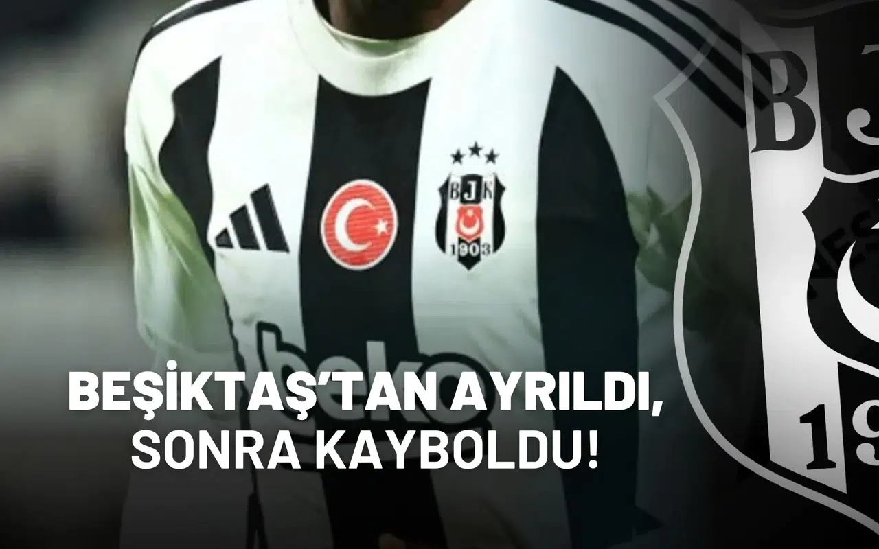 Beşiktaş’tan ayrıldı, sonra kayboldu!