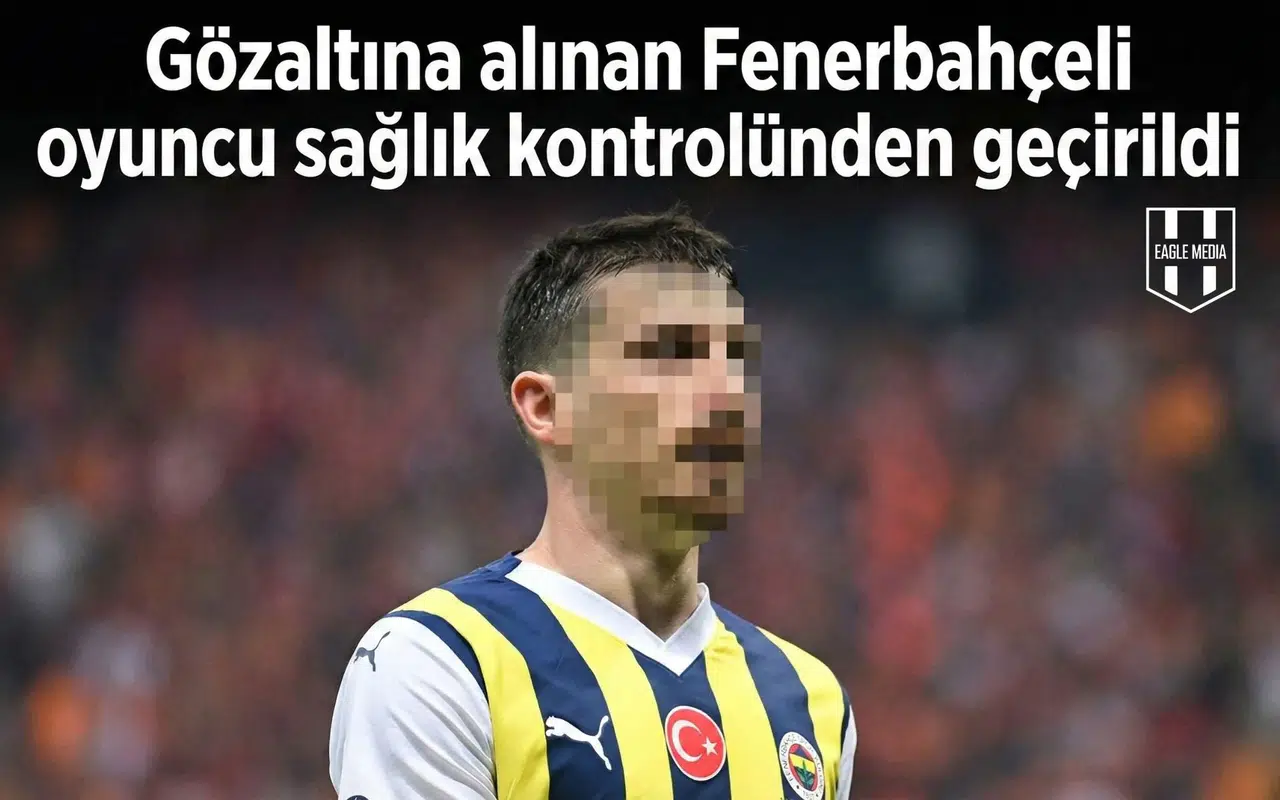 Gözaltına alınan Fenerbahçeli oyuncu sağlık kontrolünden geçirildi