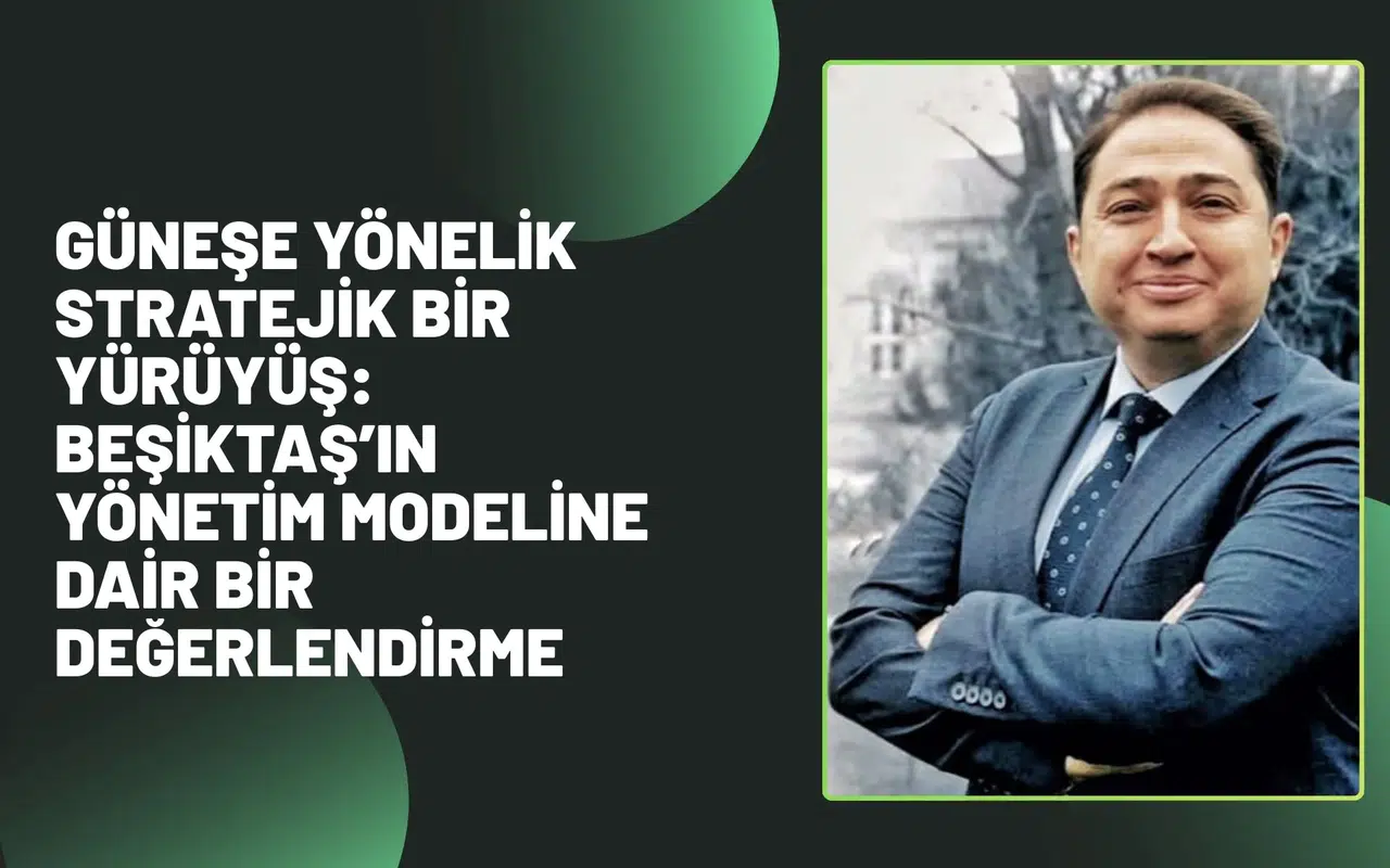GÜNEŞE YÖNELİK STRATEJİK BİR YÜRÜYÜŞ: BEŞİKTAŞ’IN YÖNETİM MODELİNE DAİR BİR DEĞERLENDİRME