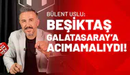 Bülent Uslu: Beşiktaş, Galatasaray’a Acımamalıydı