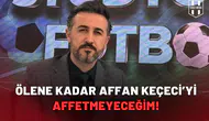 Ölene kadar Affan Keçeci’yi affetmeyeceğim!