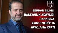 Serdar Bilgili başkanlık adaylığı hakkında Eagle Media’ya açıklama yaptı