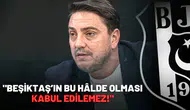 "Beşiktaş’ın bu hâlde olması kabul edilemez!"