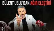 Bülent Uslu’dan ağır eleştiri