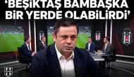 Beşiktaş bambaşka bir yerde olabilirdi