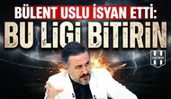 Bülent Uslu isyan etti: Bu ligi bitirin
