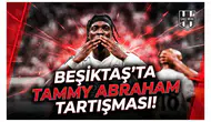 Beşiktaş'ta Tammy Abraham tartışması!