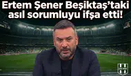 Ertem Şener Beşiktaş'taki asıl sorumluyu ifşa etti!