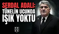 Serdal Adalı: Tünelin ucunda ışık yoktu
