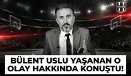 Bülent Uslu yaşanan o olay hakkında konuştu!