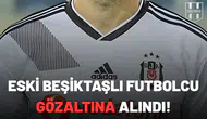 Eski Beşiktaşlı futbolcu gözaltına alındı!