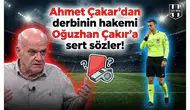 Ahmet Çakar'dan derbinin hakemi Oğuzhan Çakır'a sert sözler!