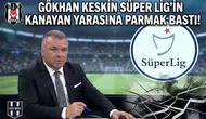 Gökhan Keskin Süper Lig'in kanayan yarasına parmak bastı!