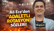 Ali Ece’den "Adaletli Rotasyon" sözleri!