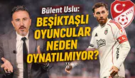 Bülent Uslu: Beşiktaşlı oyuncular neden oynatılmıyor?