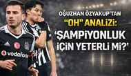 Oğuzhan Özyakup'tan Oh analizi: Şampiyonluk için yeterli mi?