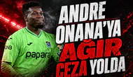 Andre Onana'ya ağır ceza yolda