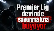 Premier Lig devinde savunma krizi büyüyor