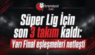 Süper Lig İçin son 3 takım kaldı: Yarı Final eşleşmeleri netleşti