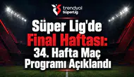 Süper Lig'de Final Haftası: 34. Hafta Maç Programı Açıklandı