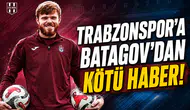 Trabzonspor'a Batagov'dan kötü haber!