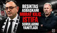 Beşiktaş Asbaşkanı Murat Kılıç istifa sorularını yanıtladı