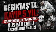 Beşiktaş'ta kayıp 5 yıl: şampiyonluktan uzak, hüsran dolu sezonların analizi
