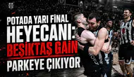 Potada yarı final heyecanı: Beşiktaş GAİN parkeye çıkıyor