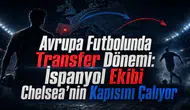 Avrupa Futbolunda Transfer Dönemi: İspanyol Ekibi Chelsea'nin Kapısını Çalıyor