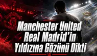 Manchester United Real Madrid'in Yıldızına Gözünü Dikti