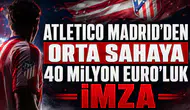 Atletico Madrid’den Orta Sahaya 40 Milyon Euro’luk İmza