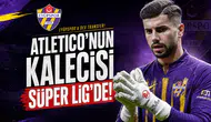 Atletico'nun Kalecisi Süper Lig'de!