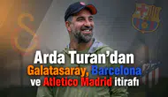 Arda Turan'dan Galatasaray, Barcelona ve Atletico Madrid itirafı