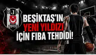 Beşiktaş'ın Yeni Yıldızı İçin FIBA Tehdidi!