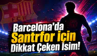 Barcelona'da Santrfor İçin Dikkat Çeken İsim!