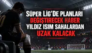 Süper Lig'de planları değiştirecek haber yıldız isim sahalardan uzak kalacak