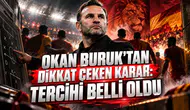 OKAN BURUK’TAN DİKKAT ÇEKEN KARAR: TERCİHİ BELLİ OLDU