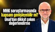 MHK soruşturmasında kapsam genişleyebilir mi? Ünal’dan dikkat çeken değerlendirme