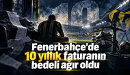 Fenerbahçe'de 10 yıllık faturanın bedeli ağır oldu