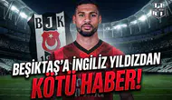 Beşiktaş'a İngiliz yıldızdan kötü haber!