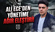 Ali Ece’den yönetime ağır eleştiri!