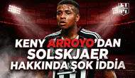 Keny Arroyo'dan Solskjaer hakkında şok iddia