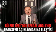 Bülent Uslu’dan Serdal Adalı’nın transfer açıklamasına eleştiri