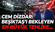Cem Dizdar "Beşiktaş'ı bekleyen en büyük tehlike..."