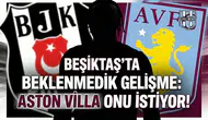 Beşiktaş'ta beklenmedik gelişme: Aston Villa onu istiyor!