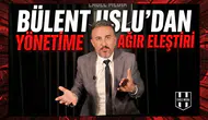 Bülent Uslu’dan yönetime ağır eleştiri