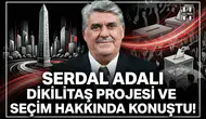 Serdal Adalı Dikilitaş projesi ve seçim hakkında konuştu!