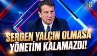 Sergen Yalçın olmasa yönetim kalamazdı