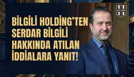 Bilgili Holding'ten Serdar Bilgili hakkında atılan iddialara yanıt!